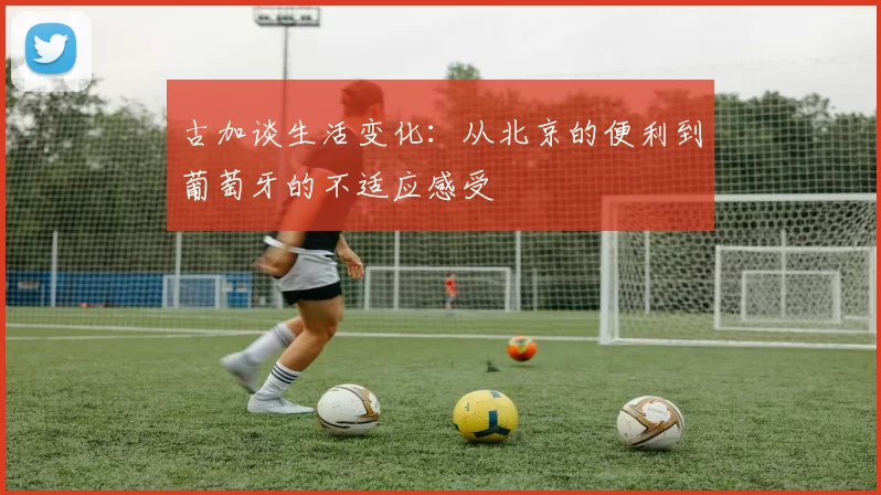 古加谈生活变化：从北京的便利到葡萄牙的不适应感受