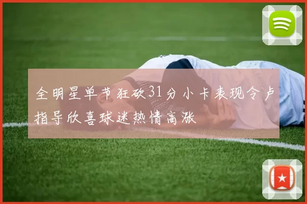 全明星单节狂砍31分小卡表现令卢指导欣喜球迷热情高涨