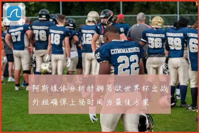 阿斯媒体分析特狮若欲世界杯出战外租确保上场时间为最佳方案