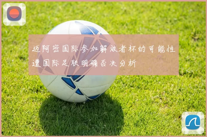 迈阿密国际参加解放者杯的可能性遭国际足联明确否决分析