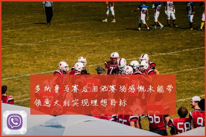 多纳鲁马赛后泪洒赛场感慨未能带领意大利实现理想目标
