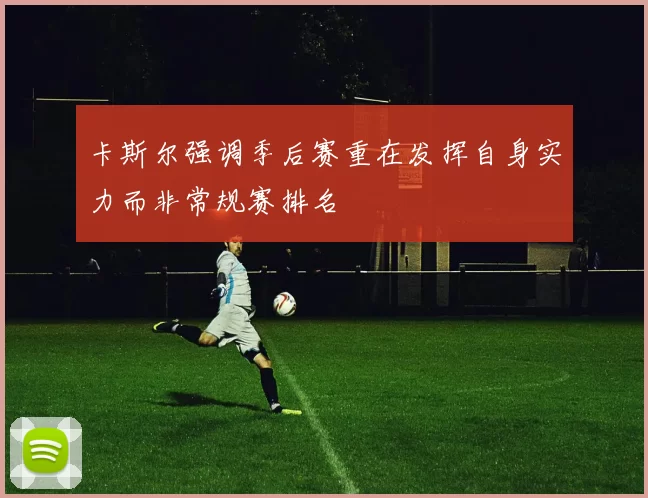 卡斯尔强调季后赛重在发挥自身实力而非常规赛排名
