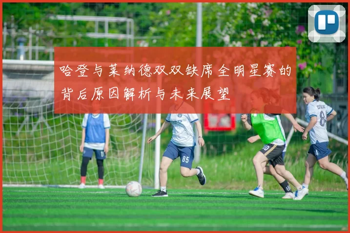 哈登与莱纳德双双缺席全明星赛的背后原因解析与未来展望