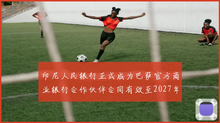 印尼人民银行正式成为巴萨官方商业银行合作伙伴合同有效至2027年