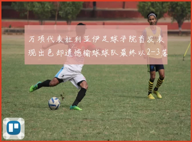 万项代表杜利亚伊足球学院首发表现出色却遗憾输球球队最终以2-3落败