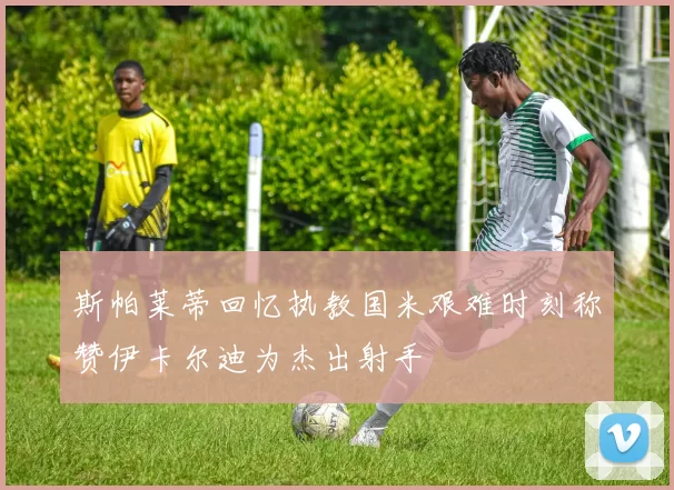 斯帕莱蒂回忆执教国米艰难时刻称赞伊卡尔迪为杰出射手