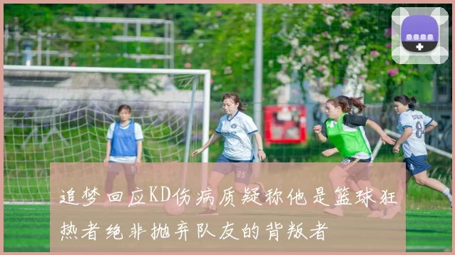 追梦回应KD伤病质疑称他是篮球狂热者绝非抛弃队友的背叛者