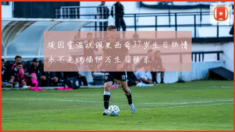 埃因霍温祝佩里西奇37岁生日热情永不老祝福伊万生日快乐