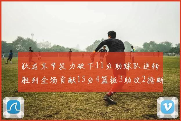 狄龙末节发力砍下11分助球队逆转胜利全场贡献15分4篮板3助攻2抢断1盖帽