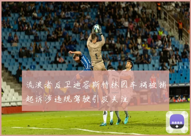 流浪者后卫迪容斯特林因车祸被捕起诉涉违规驾驶引发关注