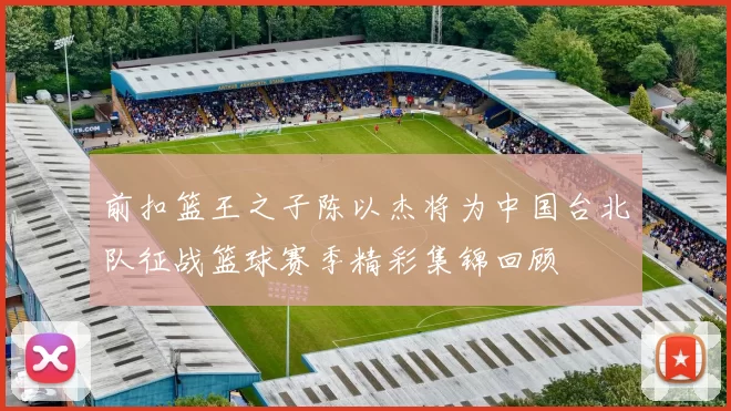 前扣篮王之子陈以杰将为中国台北队征战篮球赛季精彩集锦回顾