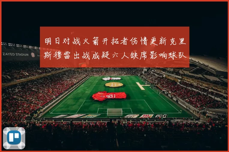 明日对战火箭开拓者伤情更新克里斯穆雷出战成疑六人缺席影响球队实力