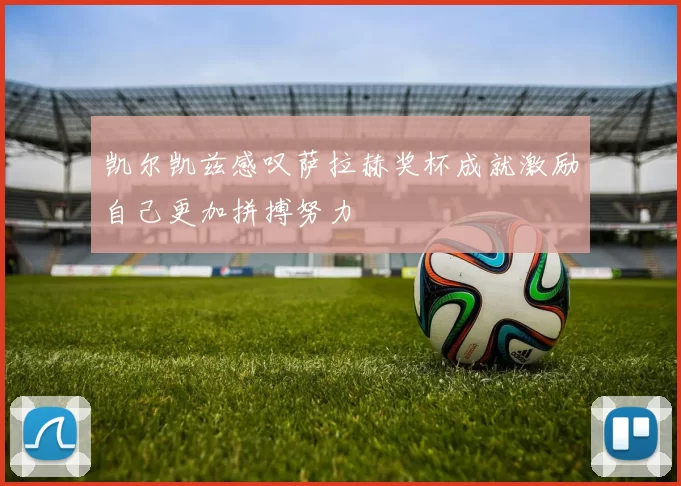 凯尔凯兹感叹萨拉赫奖杯成就激励自己更加拼搏努力
